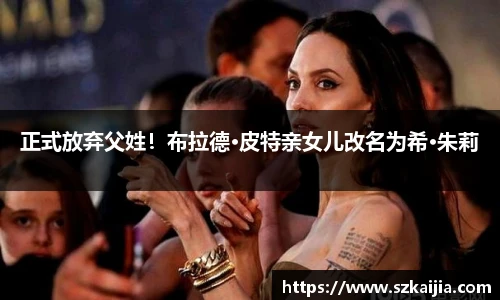 正式放弃父姓!布拉德·皮特亲女儿改名为希·朱莉